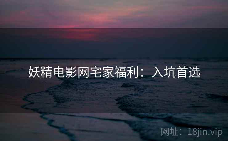 妖精电影网宅家福利：入坑首选