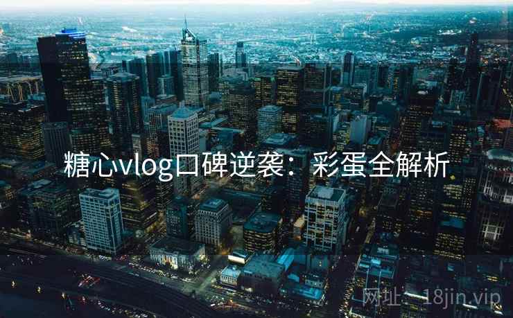 糖心vlog口碑逆袭:彩蛋全解析