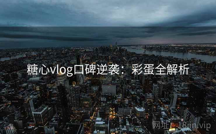 糖心vlog口碑逆袭：彩蛋全解析