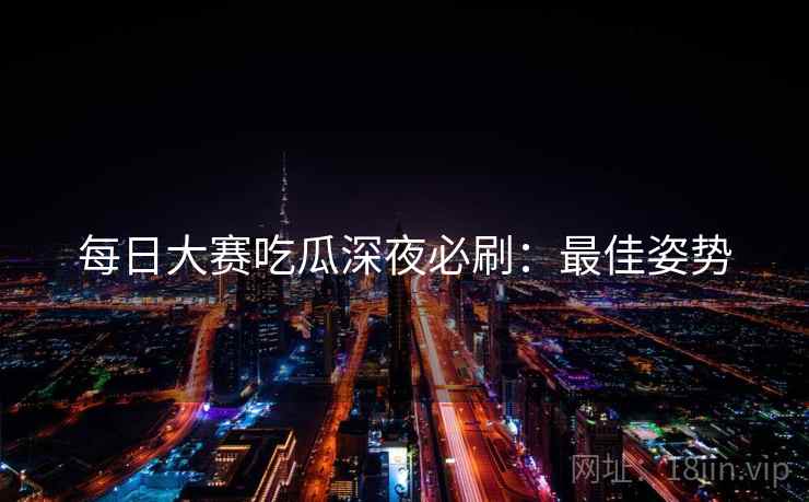 每日大赛吃瓜深夜必刷：最佳姿势