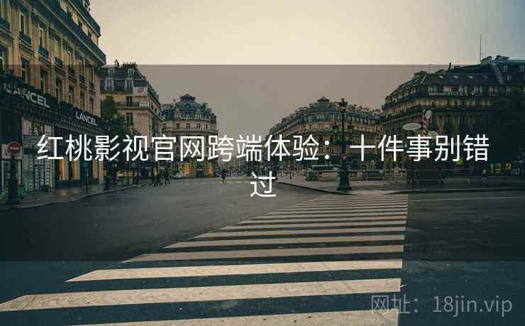 红桃影视官网跨端体验：十件事别错过