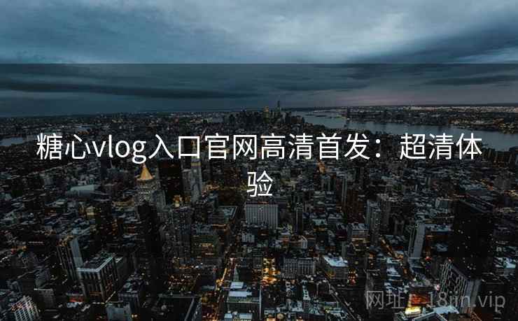 糖心vlog入口官网高清首发：超清体验
