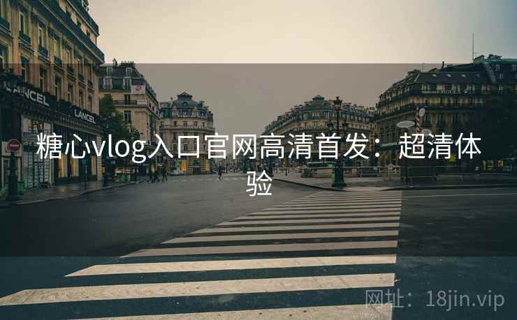 糖心vlog入口官网高清首发:超清体验 糖心vlog入口官网高清首发:超清体验