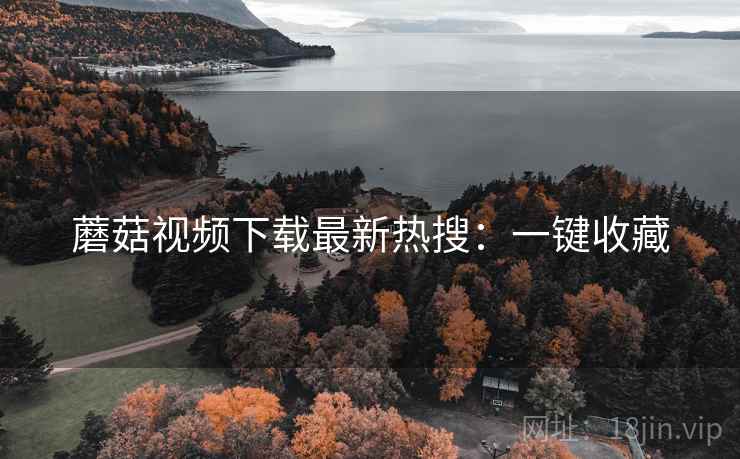 蘑菇视频下载最新热搜：一键收藏