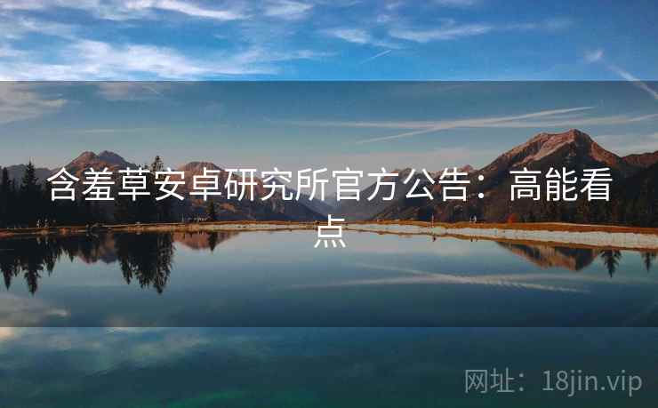 含羞草安卓研究所官方公告：高能看点