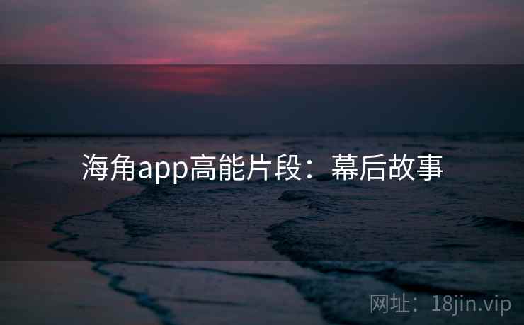 海角app高能片段：幕后故事