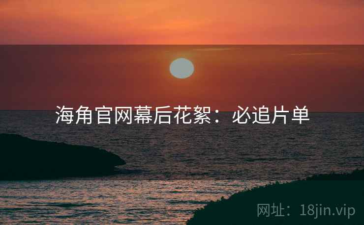 海角官网幕后花絮：必追片单