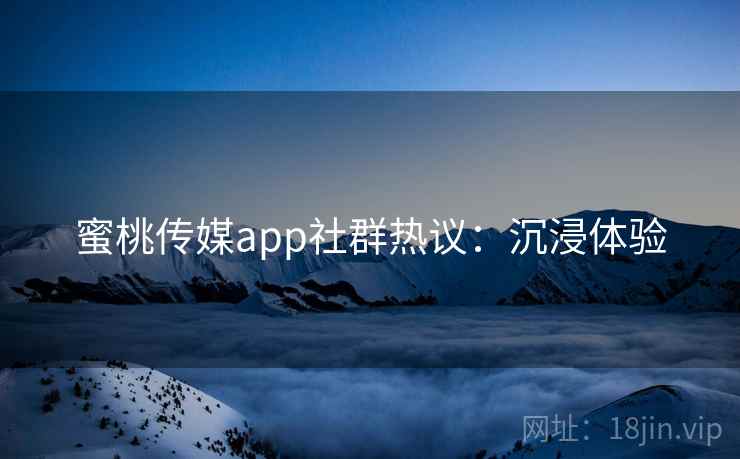 蜜桃传媒app社群热议:沉浸体验 蜜桃传媒app社群热议:沉浸体验