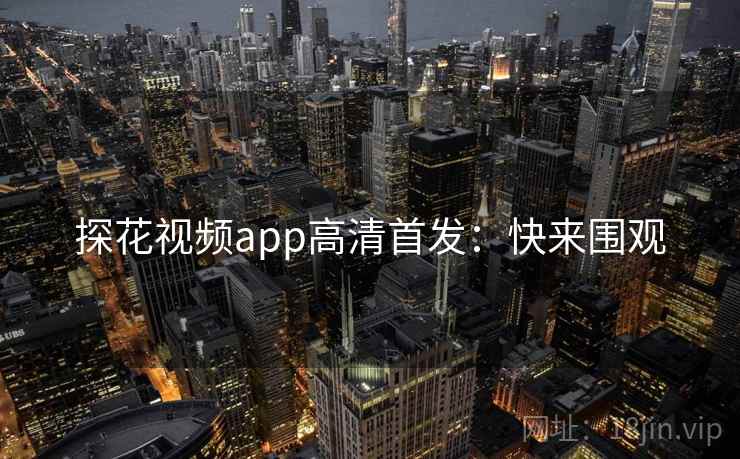 探花视频app高清首发:快来围观 探花视频app高清首发:快来围观
