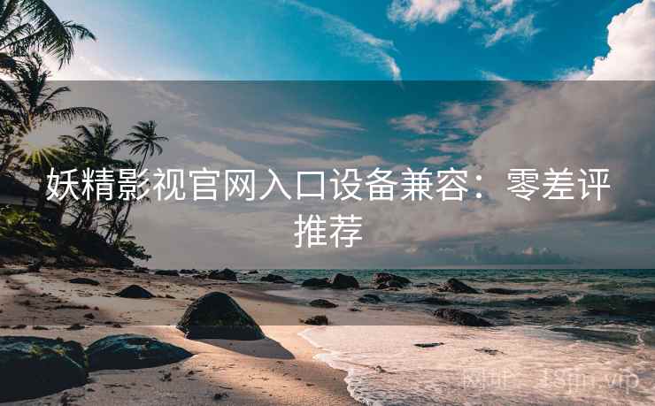 妖精影视官网入口设备兼容：零差评推荐