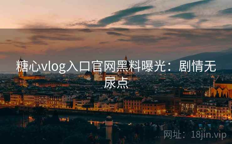 糖心vlog入口官网黑料曝光：剧情无尿点
