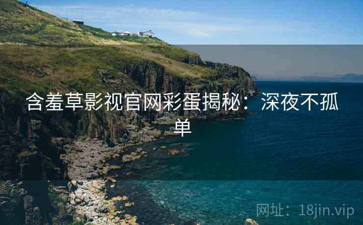 含羞草影视官网彩蛋揭秘：深夜不孤单