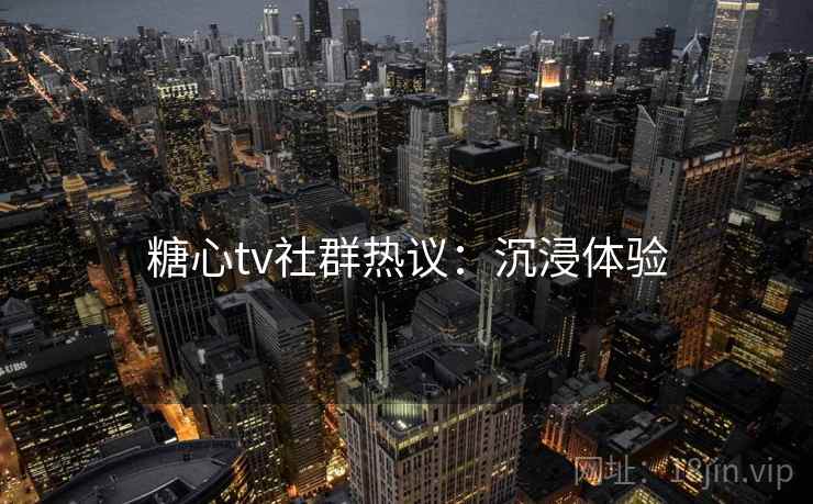 糖心tv社群热议：沉浸体验