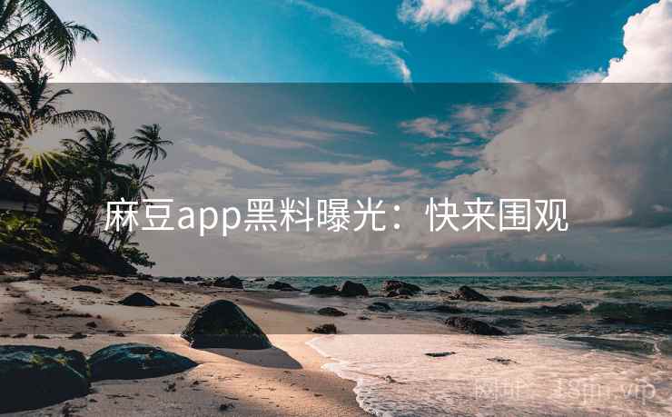 麻豆app黑料曝光:快来围观 麻豆app黑料曝光:快来围观