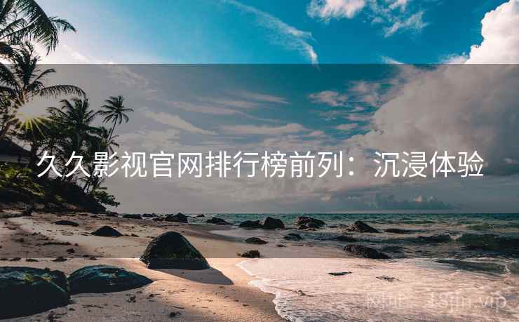 久久影视官网排行榜前列：沉浸体验