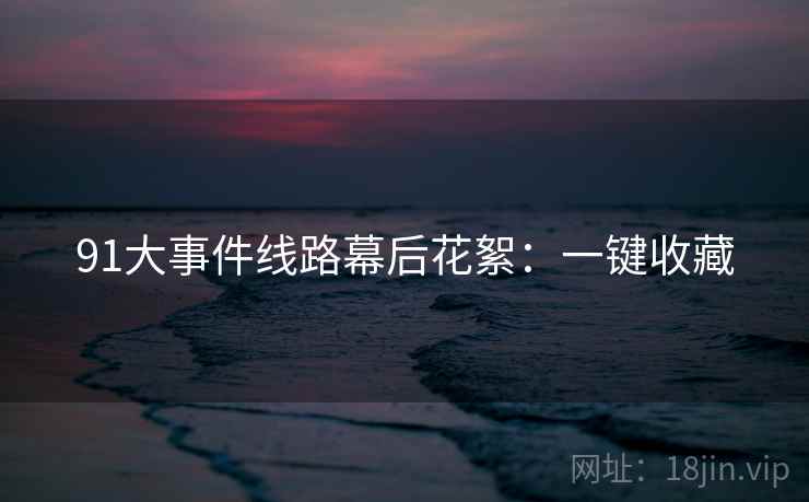 91大事件线路幕后花絮:一键收藏 91大事件线路幕后花絮:一键收藏