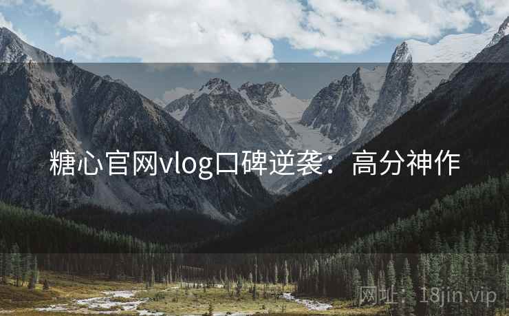糖心官网vlog口碑逆袭：高分神作