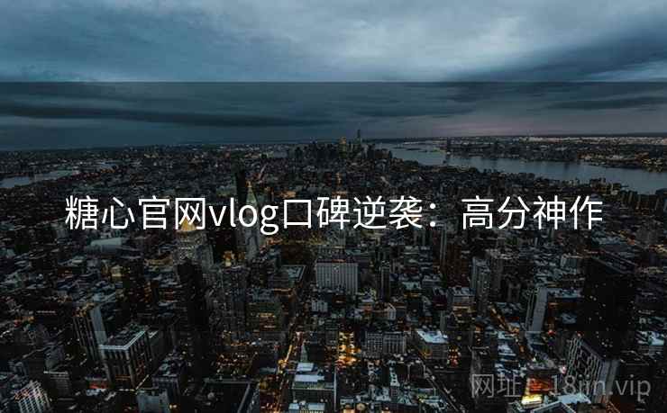 糖心官网vlog口碑逆袭：高分神作