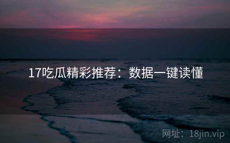 17吃瓜精彩推荐：数据一键读懂