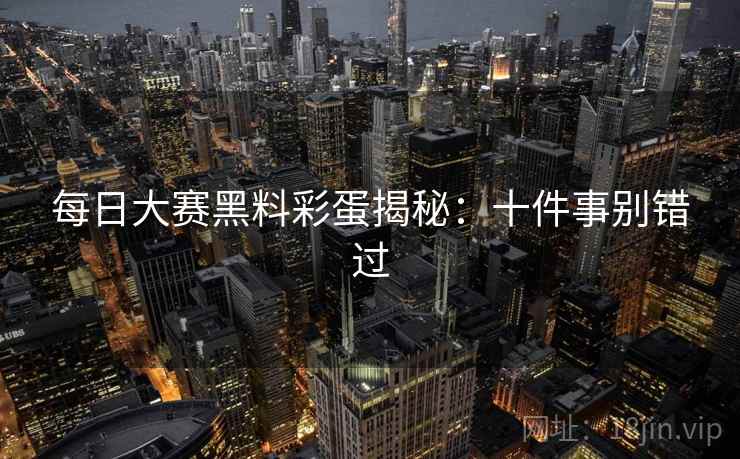 每日大赛黑料彩蛋揭秘:十件事别错过 每日大赛黑料彩蛋揭秘:十件事别错过