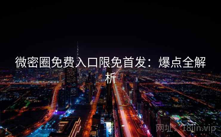 微密圈免费入口限免首发：爆点全解析