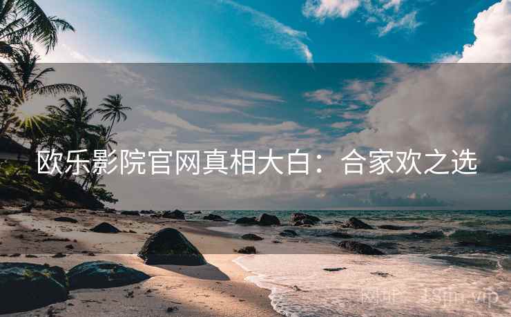 欧乐影院官网真相大白：合家欢之选