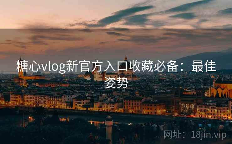 糖心vlog新官方入口收藏必备：最佳姿势