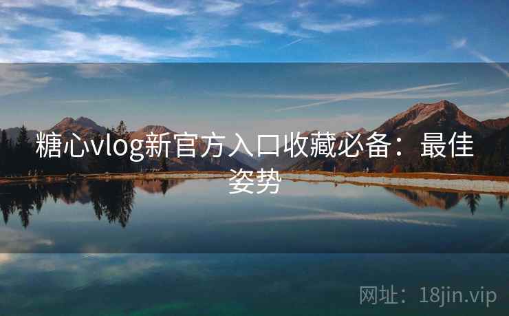 糖心vlog新官方入口收藏必备：最佳姿势