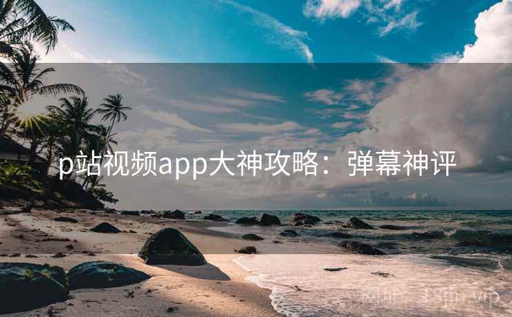 p站视频app大神攻略：弹幕神评