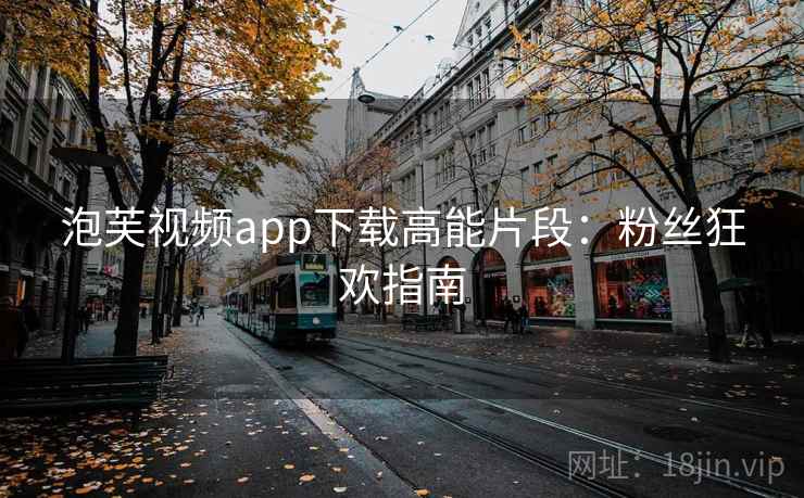 泡芙视频app下载高能片段:粉丝狂欢指南 泡芙视频app下载高能片段:粉丝狂欢指南