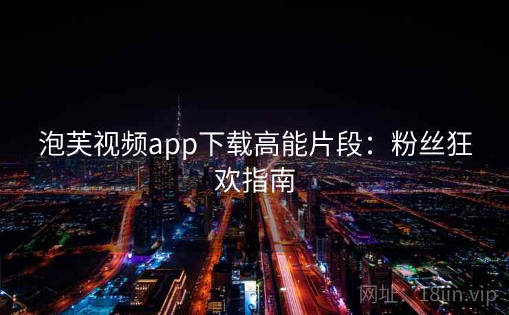 泡芙视频app下载高能片段：粉丝狂欢指南