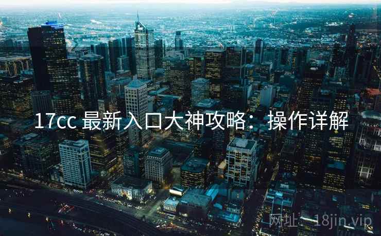 17cc 最新入口大神攻略：操作详解