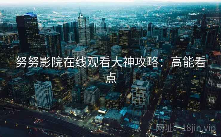 努努影院在线观看大神攻略:高能看点 努努影院在线观看大神攻略:高能看点