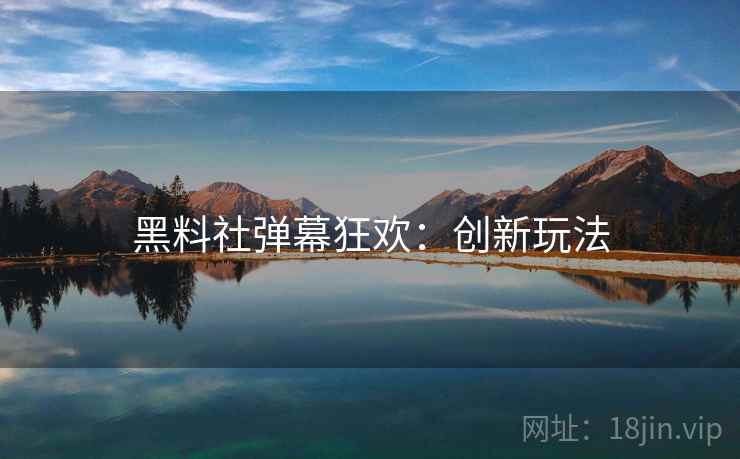 黑料社弹幕狂欢：创新玩法