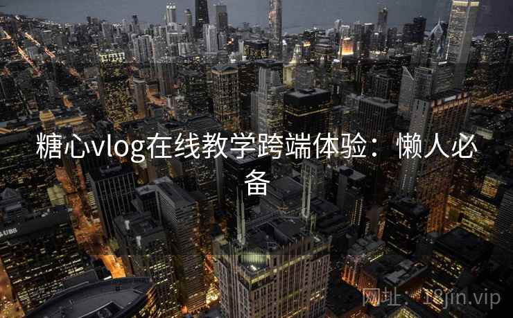 糖心vlog在线教学跨端体验：懒人必备