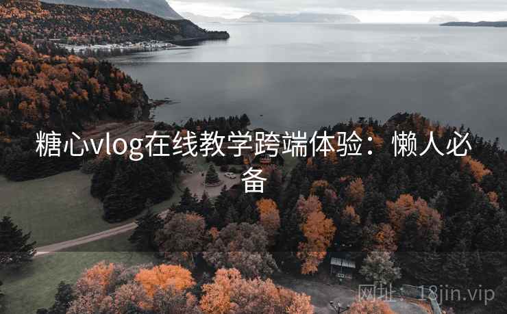 糖心vlog在线教学跨端体验：懒人必备